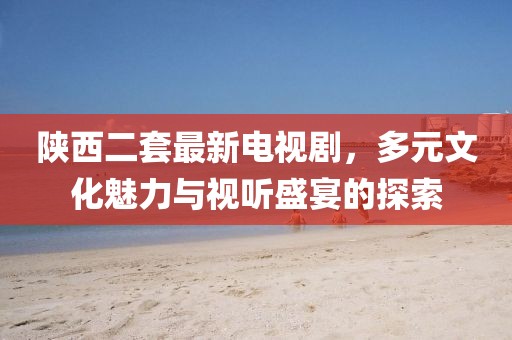 陜西二套最新電視劇，多元文化魅力與視聽盛宴的探索
