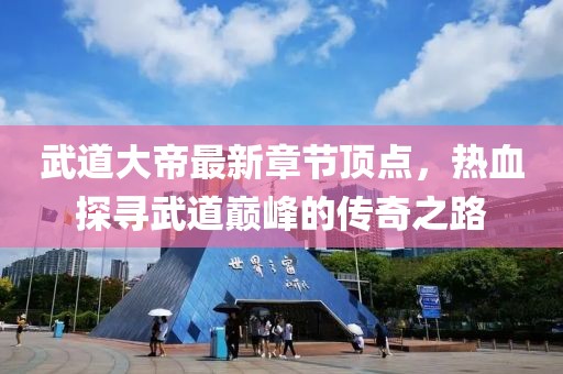 武道大帝最新章節(jié)頂點(diǎn)，熱血探尋武道巔峰的傳奇之路