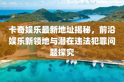 卡奇娛樂最新地址揭秘，前沿娛樂新領(lǐng)地與潛在違法犯罪問題探究