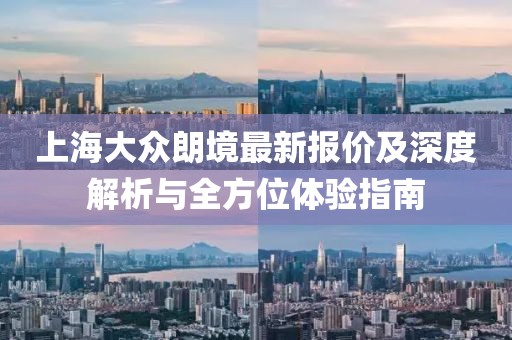 上海大眾朗境最新報價及深度解析與全方位體驗指南