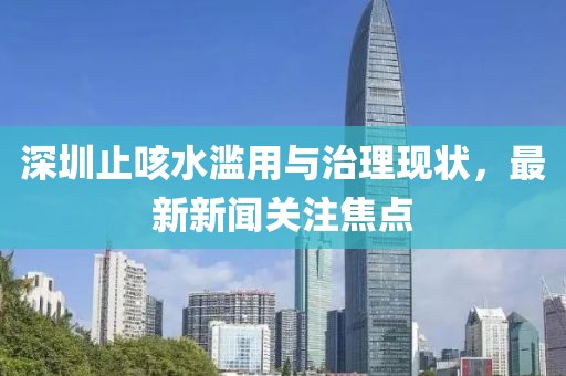深圳止咳水濫用與治理現(xiàn)狀，最新新聞關(guān)注焦點(diǎn)