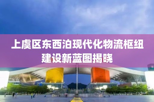 上虞區(qū)東西泊現(xiàn)代化物流樞紐建設(shè)新藍(lán)圖揭曉