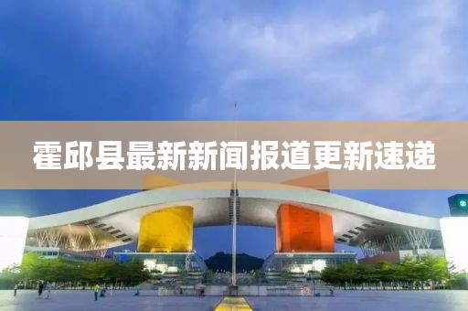 霍邱縣最新新聞報道更新速遞