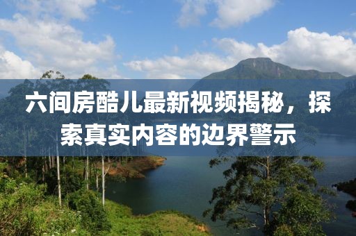 六間房酷兒最新視頻揭秘，探索真實(shí)內(nèi)容的邊界警示