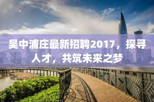 吳中浦莊最新招聘2017，探尋人才，共筑未來之夢