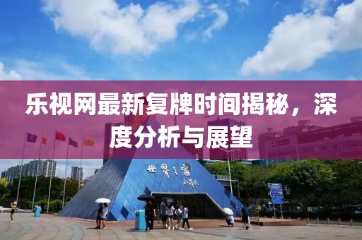 樂(lè)視網(wǎng)最新復(fù)牌時(shí)間揭秘，深度分析與展望