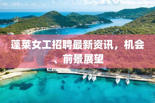 蓬萊女工招聘最新資訊，機(jī)會、前景展望