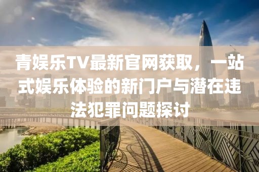 青娛樂(lè)TV最新官網(wǎng)獲取，一站式娛樂(lè)體驗(yàn)的新門(mén)戶與潛在違法犯罪問(wèn)題探討