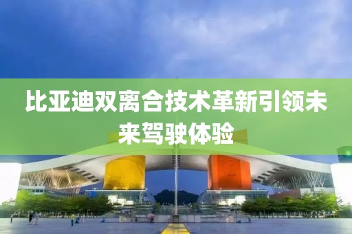 比亞迪雙離合技術革新引領未來駕駛體驗