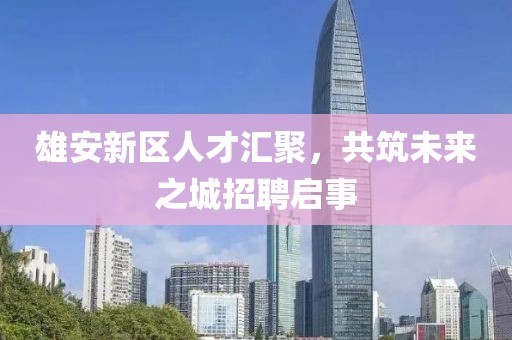 雄安新區(qū)人才匯聚，共筑未來之城招聘啟事