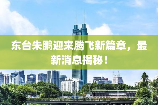 東臺朱鵬迎來騰飛新篇章，最新消息揭秘！