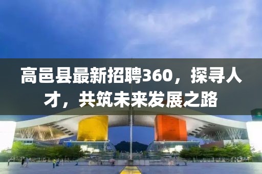 高邑縣最新招聘360，探尋人才，共筑未來發(fā)展之路