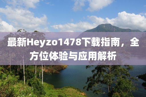 最新Heyzo1478下載指南，全方位體驗(yàn)與應(yīng)用解析