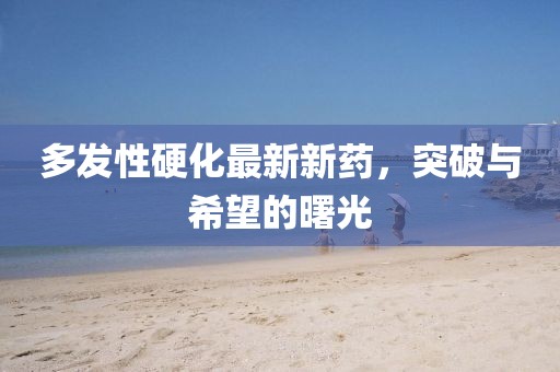 多發(fā)性硬化最新新藥，突破與希望的曙光