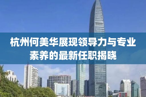 杭州何美華展現(xiàn)領(lǐng)導(dǎo)力與專業(yè)素養(yǎng)的最新任職揭曉