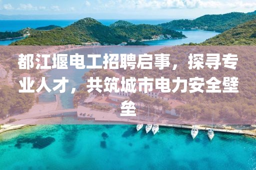 都江堰電工招聘啟事，探尋專業(yè)人才，共筑城市電力安全壁壘