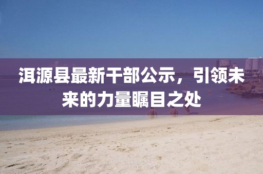 洱源縣最新干部公示，引領(lǐng)未來的力量矚目之處