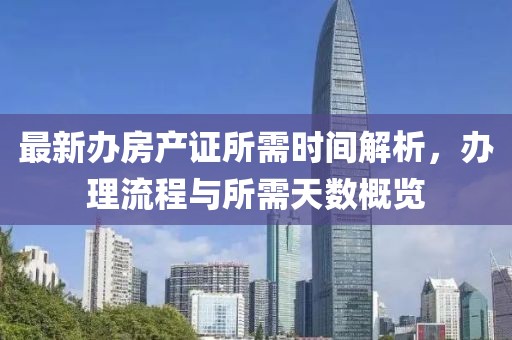 最新辦房產(chǎn)證所需時(shí)間解析，辦理流程與所需天數(shù)概覽
