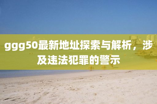 ggg50最新地址探索與解析，涉及違法犯罪的警示