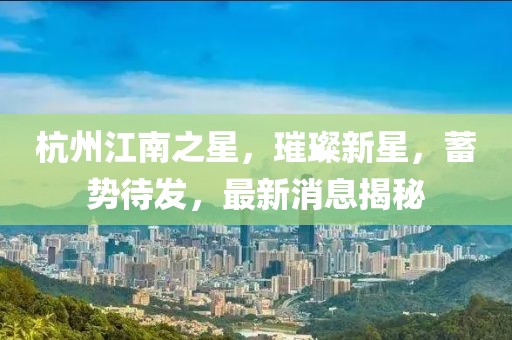 杭州江南之星，璀璨新星，蓄勢待發(fā)，最新消息揭秘