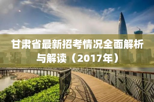 甘肅省最新招考情況全面解析與解讀（2017年）