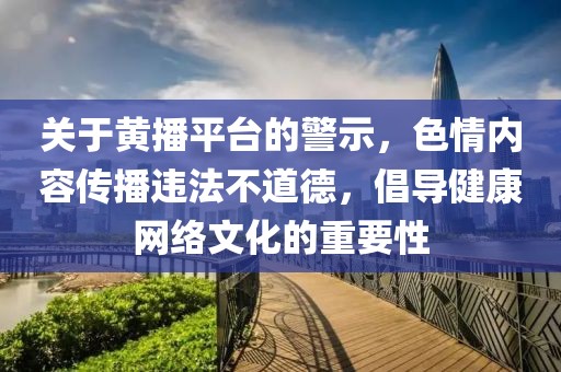 關(guān)于黃播平臺(tái)的警示，色情內(nèi)容傳播違法不道德，倡導(dǎo)健康網(wǎng)絡(luò)文化的重要性