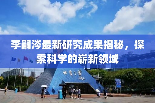 李嗣涔最新研究成果揭秘，探索科學的嶄新領域