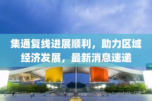 集通復(fù)線進展順利，助力區(qū)域經(jīng)濟發(fā)展，最新消息速遞