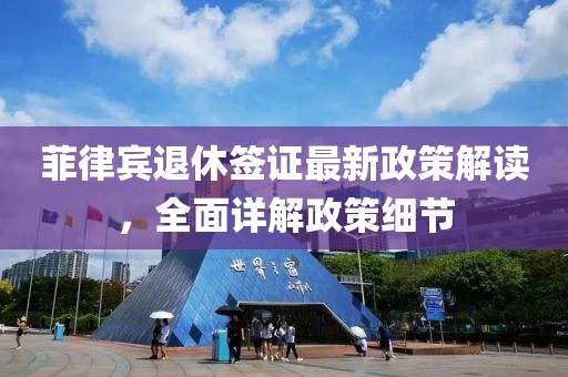 菲律賓退休簽證最新政策解讀，全面詳解政策細(xì)節(jié)