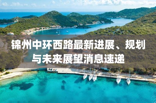 錦州中環(huán)西路最新進展、規(guī)劃與未來展望消息速遞