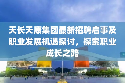 天長(zhǎng)天康集團(tuán)最新招聘啟事及職業(yè)發(fā)展機(jī)遇探討，探索職業(yè)成長(zhǎng)之路
