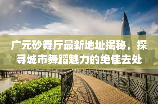 廣元砂舞廳最新地址揭秘，探尋城市舞蹈魅力的絕佳去處
