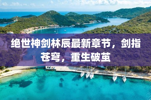 絕世神劍林辰最新章節(jié)，劍指蒼穹，重生破繭