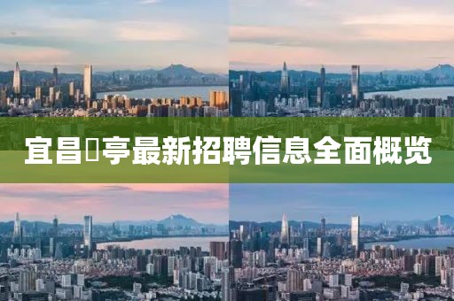 宜昌獀亭最新招聘信息全面概覽