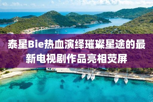 泰星Bie熱血演繹璀璨星途的最新電視劇作品亮相熒屏
