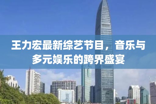 王力宏最新綜藝節(jié)目，音樂(lè)與多元娛樂(lè)的跨界盛宴
