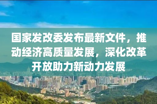 國家發(fā)改委發(fā)布最新文件，推動經(jīng)濟(jì)高質(zhì)量發(fā)展，深化改革開放助力新動力發(fā)展