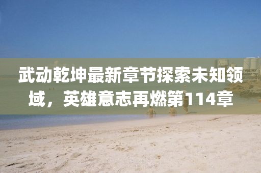 武動(dòng)乾坤最新章節(jié)探索未知領(lǐng)域，英雄意志再燃第114章