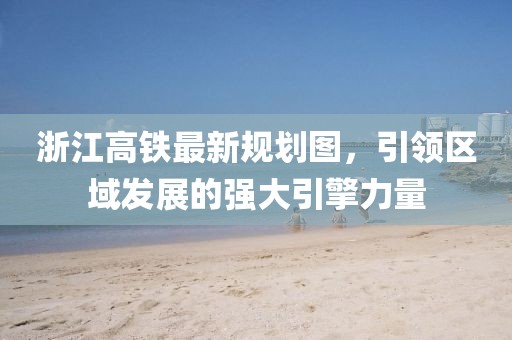 浙江高鐵最新規(guī)劃圖，引領(lǐng)區(qū)域發(fā)展的強(qiáng)大引擎力量