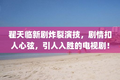 翟天臨新劇炸裂演技，劇情扣人心弦，引人入勝的電視?。? class=
