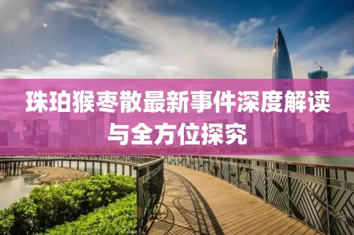 珠珀猴棗散最新事件深度解讀與全方位探究
