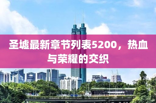 圣墟最新章節(jié)列表5200，熱血與榮耀的交織