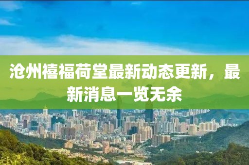 滄州禧福荷堂最新動態(tài)更新，最新消息一覽無余