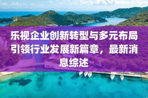 樂視企業(yè)創(chuàng)新轉(zhuǎn)型與多元布局引領行業(yè)發(fā)展新篇章，最新消息綜述