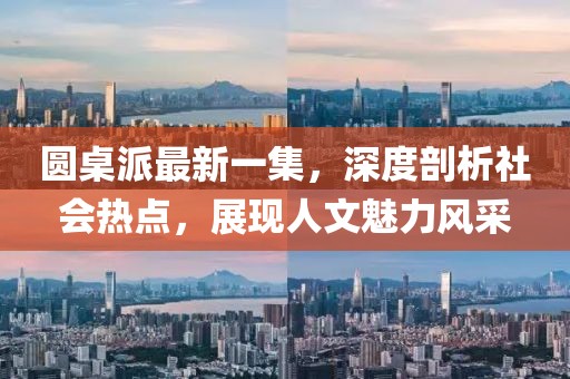 圓桌派最新一集，深度剖析社會熱點，展現(xiàn)人文魅力風(fēng)采