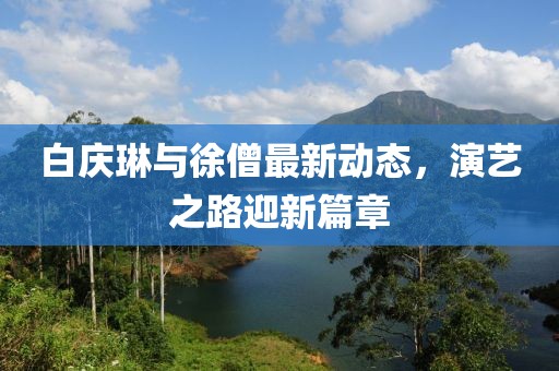 白慶琳與徐僧最新動(dòng)態(tài)，演藝之路迎新篇章