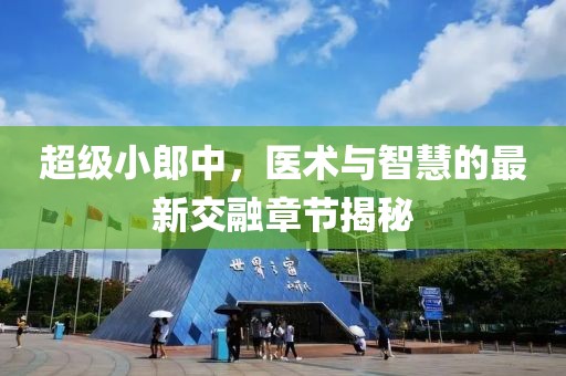 超級(jí)小郎中，醫(yī)術(shù)與智慧的最新交融章節(jié)揭秘