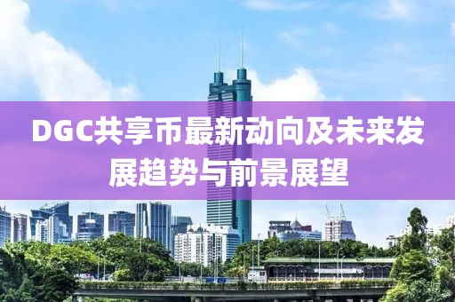DGC共享幣最新動向及未來發(fā)展趨勢與前景展望