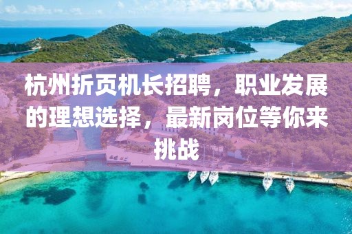 杭州折頁(yè)機(jī)長(zhǎng)招聘，職業(yè)發(fā)展的理想選擇，最新崗位等你來(lái)挑戰(zhàn)