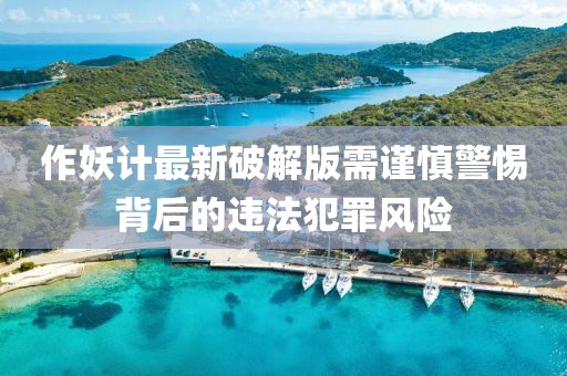 作妖計(jì)最新破解版需謹(jǐn)慎警惕背后的違法犯罪風(fēng)險(xiǎn)